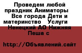 Проведем любой праздник.Аниматоры. - Все города Дети и материнство » Услуги   . Ненецкий АО,Нижняя Пеша с.